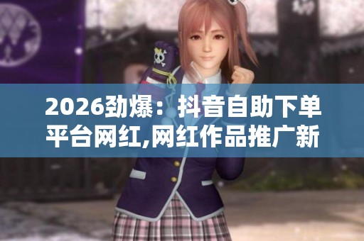 2026劲爆:抖音自助下单平台网红,网红作品推广新策略流量飙升指南 2026劲爆:抖音自助下单平台网红,网红作品推广新策略流量飙升指南