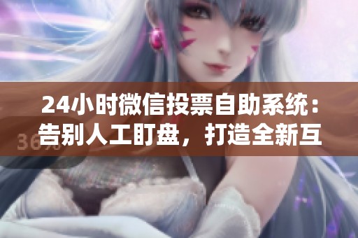 24小时微信投票自助系统:告别人工盯盘,打造全新互动营销体验 24小时微信投票自助系统:告别人工盯盘,打造全新互动营销体验