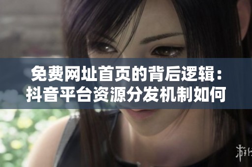 免费网址首页的背后逻辑:抖音平台资源分发机制如何影响在线涨粉 免费网址首页的背后逻辑:抖音平台资源分发机制如何影响在线涨粉