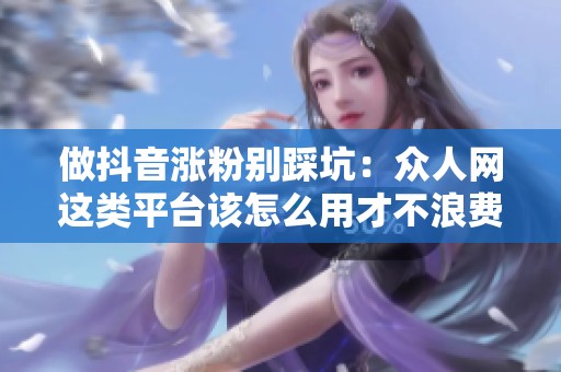 做抖音涨粉别踩坑:众人网这类平台该怎么用才不浪费钱 做抖音涨粉别踩坑:众人网这类平台该怎么用才不浪费钱