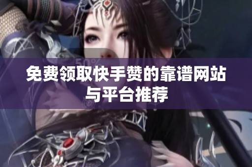 免费领取快手赞的靠谱网站与平台推荐 免费领取快手赞的靠谱网站与平台推荐