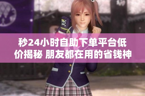 秒24小时自助下单平台低价揭秘 朋友都在用的省钱神器 秒24小时自助下单平台低价揭秘 朋友都在用的省钱神器