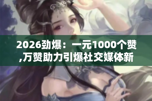 2026劲爆:一元1000个赞,万赞助力引爆社交媒体新潮流专属化打造您 2026劲爆:一元1000个赞,万赞助力引爆社交媒体新潮流专属化打造您
