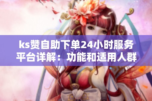ks赞自助下单24小时服务平台详解:功能和适用人群有哪些? ks赞自助下单24小时服务平台详解:功能和适用人群有哪些?