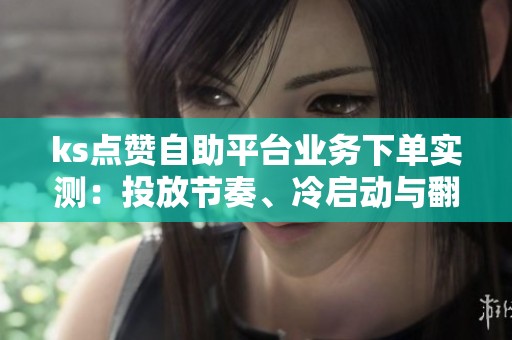 ks点赞自助平台业务下单实测:投放节奏、冷启动与翻车现场的复盘笔记 ks点赞自助平台业务下单实测:投放节奏、冷启动与翻车现场的复盘笔记