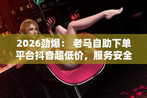 2026劲爆: 老马自助下单平台抖音超低价,服务安全稳定,秒速到货智能化体验 2026劲爆: 老马自助下单平台抖音超低价,服务安全稳定,秒速到货智能化体验