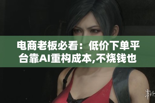 电商老板必看:低价下单平台靠AI重构成本,不烧钱也能赚 电商老板必看:低价下单平台靠AI重构成本,不烧钱也能赚