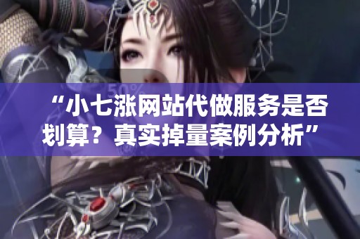 “小七涨网站代做服务是否划算？真实掉量案例分析”