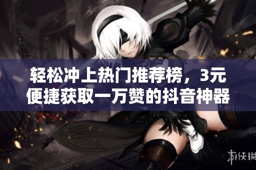 轻松冲上热门推荐榜，3元便捷获取一万赞的抖音神器