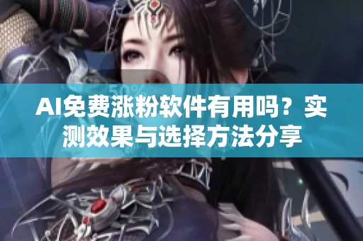 AI免费涨粉软件有用吗?实测效果与选择方法分享 AI免费涨粉软件有用吗?实测效果与选择方法分享
