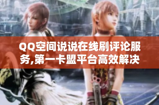 QQ空间说说在线刷评论服务,第一卡盟平台高效解决! QQ空间说说在线刷评论服务,第一卡盟平台高效解决!
