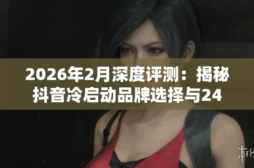 2026年2月深度评测:揭秘抖音冷启动品牌选择与24小时助推真相 2026年2月深度评测:揭秘抖音冷启动品牌选择与24小时助推真相