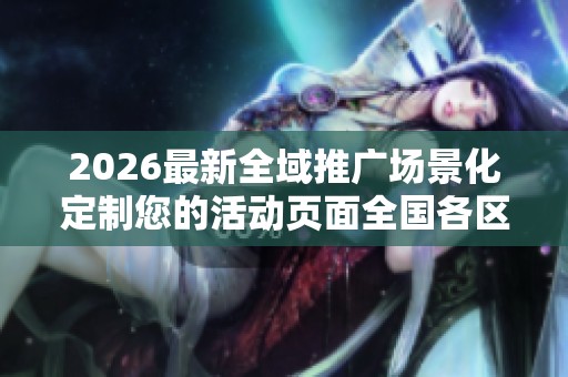 2026最新全域推广场景化定制您的活动页面全国各区售后服务各网点 2026最新全域推广场景化定制您的活动页面全国各区售后服务各网点