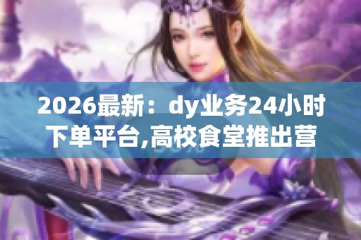 2026最新：dy业务24小时下单平台,高校食堂推出营养餐计划惠及万千