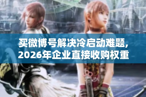 买微博号解决冷启动难题,2026年企业直接收购权重号才是真捷径 买微博号解决冷启动难题,2026年企业直接收购权重号才是真捷径