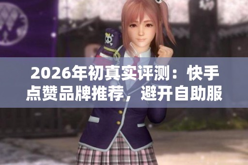 2026年初真实评测:快手点赞品牌推荐,避开自助服务的误区 2026年初真实评测:快手点赞品牌推荐,避开自助服务的误区