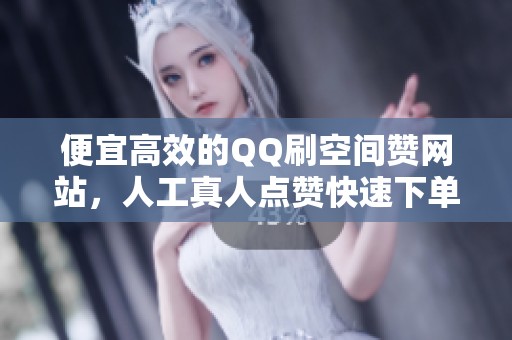 便宜高效的QQ刷空间赞网站,人工真人点赞快速下单服务 便宜高效的QQ刷空间赞网站,人工真人点赞快速下单服务