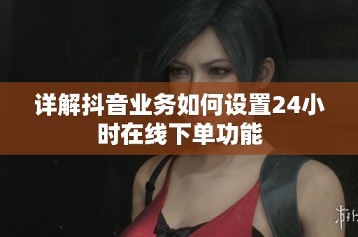 详解抖音业务如何设置24小时在线下单功能