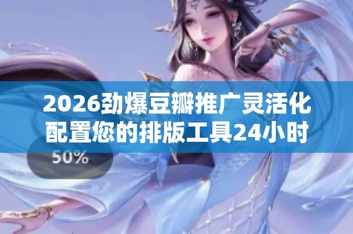 2026劲爆豆瓣推广灵活化配置您的排版工具24小时售后客服电话丨