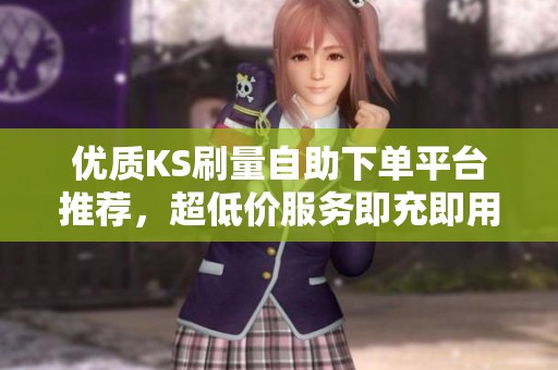 优质KS刷量自助下单平台推荐，超低价服务即充即用，助你快速提升销量