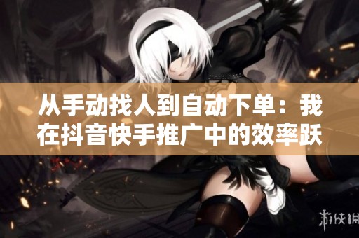 从手动找人到自动下单:我在抖音快手推广中的效率跃迁 从手动找人到自动下单:我在抖音快手推广中的效率跃迁