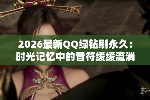 2026最新QQ绿钻刷永久:时光记忆中的音符缓缓流淌,完美一体化打造 2026最新QQ绿钻刷永久:时光记忆中的音符缓缓流淌,完美一体化打造
