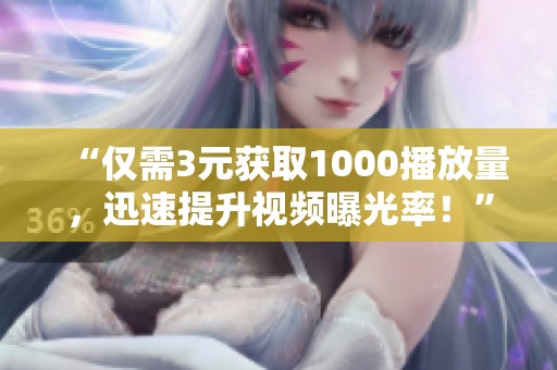 “仅需3元获取1000播放量,迅速提升视频曝光率!” “仅需3元获取1000播放量,迅速提升视频曝光率!”