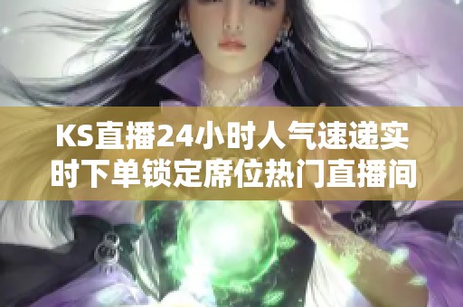 KS直播24小时人气速递实时下单锁定席位热门直播间等你来互动