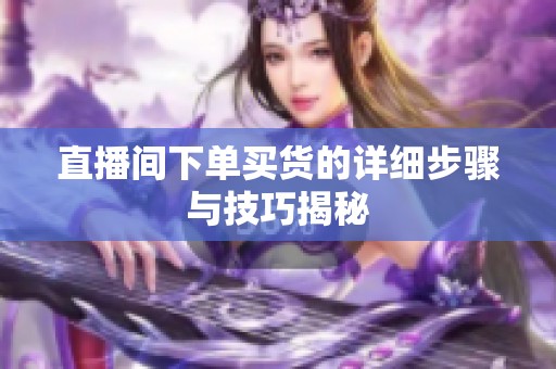 直播间下单买货的详细步骤与技巧揭秘 直播间下单买货的详细步骤与技巧揭秘