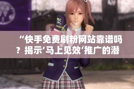 “快手免费刷粉网站靠谱吗?揭示‘马上见效’推广的潜在陷阱与危害” “快手免费刷粉网站靠谱吗?揭示‘马上见效’推广的潜在陷阱与危害”