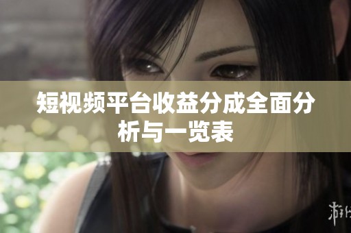 短视频平台收益分成全面分析与一览表 短视频平台收益分成全面分析与一览表