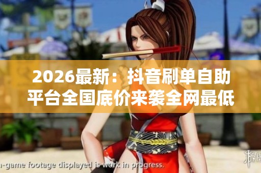 2026最新:抖音刷单自助平台全国底价来袭全网最低自助下单优惠抢先 2026最新:抖音刷单自助平台全国底价来袭全网最低自助下单优惠抢先