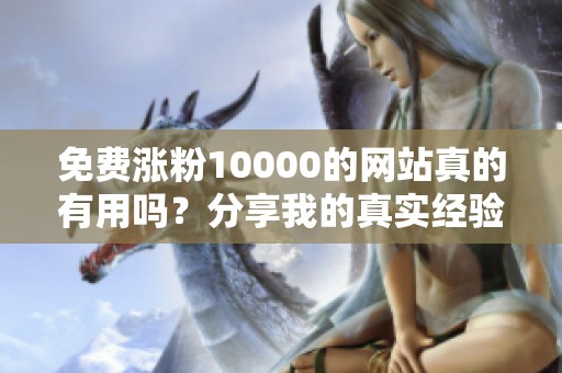 免费涨粉10000的网站真的有用吗?分享我的真实经验 免费涨粉10000的网站真的有用吗?分享我的真实经验