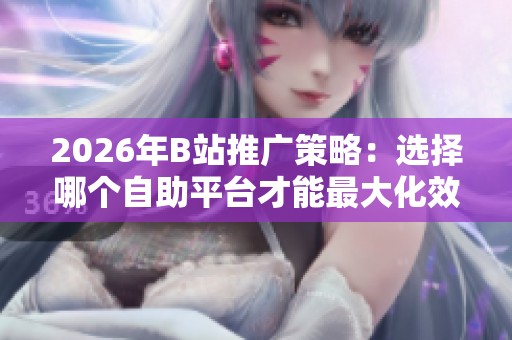 2026年B站推广策略:选择哪个自助平台才能最大化效果? 2026年B站推广策略:选择哪个自助平台才能最大化效果?