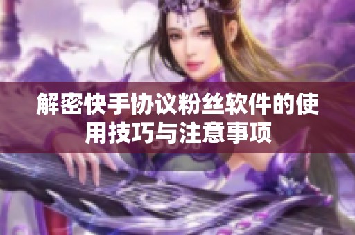 解密快手协议粉丝软件的使用技巧与注意事项 解密快手协议粉丝软件的使用技巧与注意事项