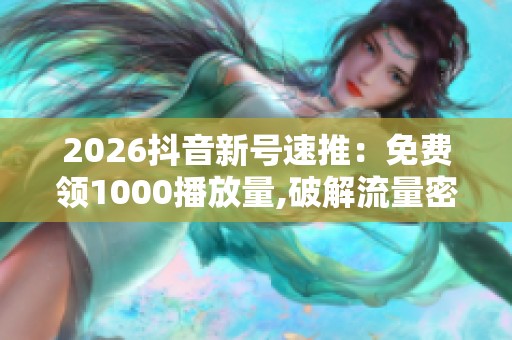 2026抖音新号速推:免费领1000播放量,破解流量密码 2026抖音新号速推:免费领1000播放量,破解流量密码