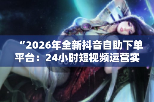 “2026年全新抖音自助下单平台:24小时短视频运营实战攻略” “2026年全新抖音自助下单平台:24小时短视频运营实战攻略”