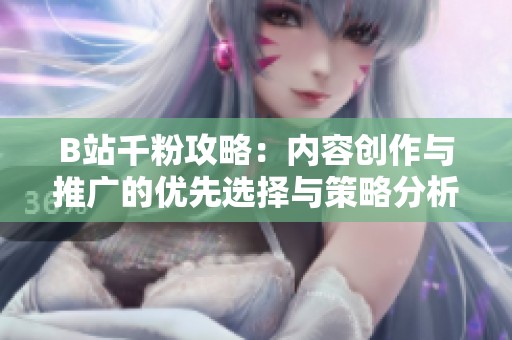 B站千粉攻略:内容创作与推广的优先选择与策略分析 B站千粉攻略:内容创作与推广的优先选择与策略分析