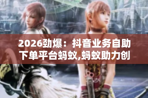 2026劲爆:抖音业务自助下单平台蚂蚁,蚂蚁助力创意无限可能触手可 2026劲爆:抖音业务自助下单平台蚂蚁,蚂蚁助力创意无限可能触手可