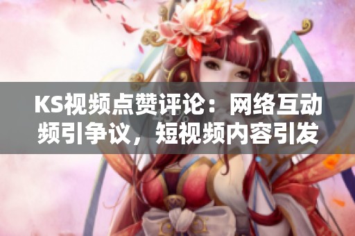 KS视频点赞评论:网络互动频引争议,短视频内容引发深思 KS视频点赞评论:网络互动频引争议,短视频内容引发深思