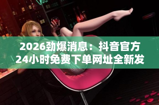 2026劲爆消息:抖音官方24小时免费下单网址全新发布,无需任何费用 2026劲爆消息:抖音官方24小时免费下单网址全新发布,无需任何费用