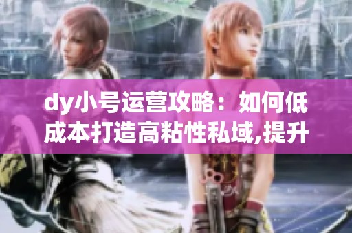 dy小号运营攻略:如何低成本打造高粘性私域,提升品牌信任与复购 dy小号运营攻略:如何低成本打造高粘性私域,提升品牌信任与复购