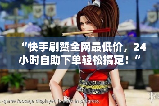 “快手刷赞全网最低价，24小时自助下单轻松搞定！”