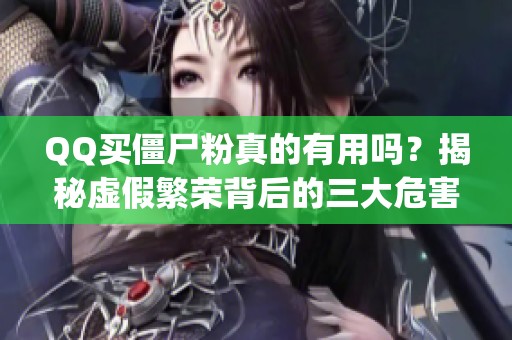 QQ买僵尸粉真的有用吗？揭秘虚假繁荣背后的三大危害_资讯