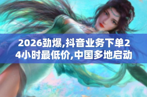 2026劲爆,抖音业务下单24小时最低价,中国多地启动新一轮消费券 2026劲爆,抖音业务下单24小时最低价,中国多地启动新一轮消费券