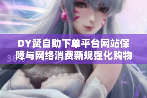 DY赞自助下单平台网站保障与网络消费新规强化购物全流程安全 DY赞自助下单平台网站保障与网络消费新规强化购物全流程安全