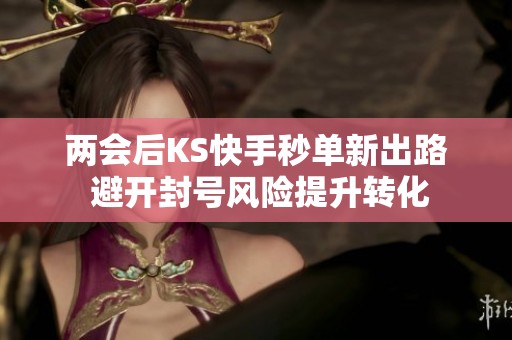 两会后KS快手秒单新出路 避开封号风险提升转化 两会后KS快手秒单新出路 避开封号风险提升转化