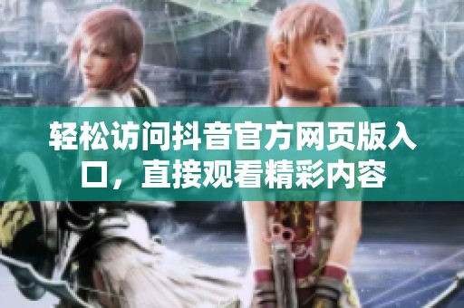 轻松访问抖音官方网页版入口,直接观看精彩内容 轻松访问抖音官方网页版入口,直接观看精彩内容