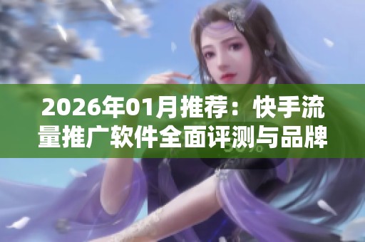 2026年01月推荐:快手流量推广软件全面评测与品牌适用性分析 2026年01月推荐:快手流量推广软件全面评测与品牌适用性分析