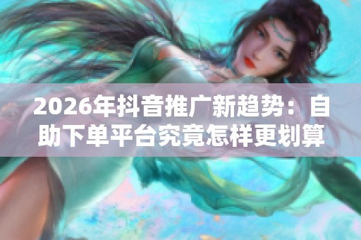 2026年抖音推广新趋势:自助下单平台究竟怎样更划算? 2026年抖音推广新趋势:自助下单平台究竟怎样更划算?